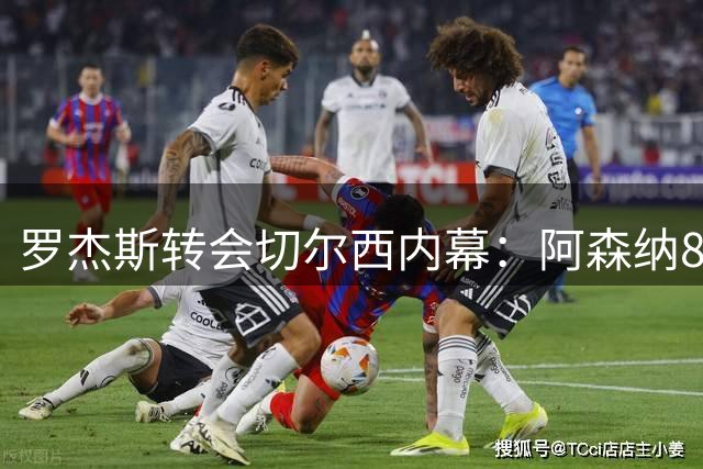 罗杰斯转会切尔西内幕：阿森纳8000万英镑报价未能打动维拉